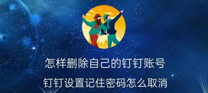 怎样删除自己的钉钉账号 钉钉设置记住密码怎么取消？